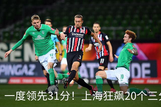 一度领先31分！上海狂飙20个三分打崩广东防线 卢伟末节放水还3-17