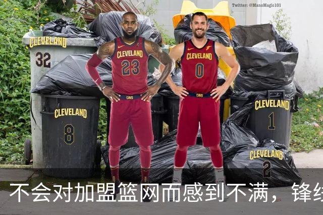 不会对加盟篮网而感到不满，锋线大将很感激在一个被重视的环境中