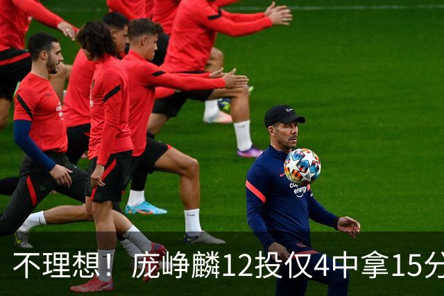 不理想！庞峥麟12投仅4中拿15分 正负值-5
