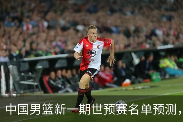 中国男篮新一期世预赛名单预测，你觉得谁会入选谁会退出？