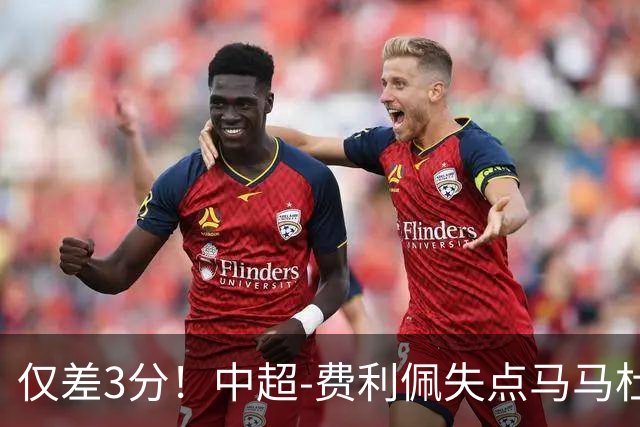 仅差3分！中超-费利佩失点马马杜破门 蓉城0-1英博