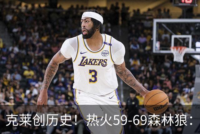 克莱创历史！热火59-69森林狼：数据揭开致命罪人！