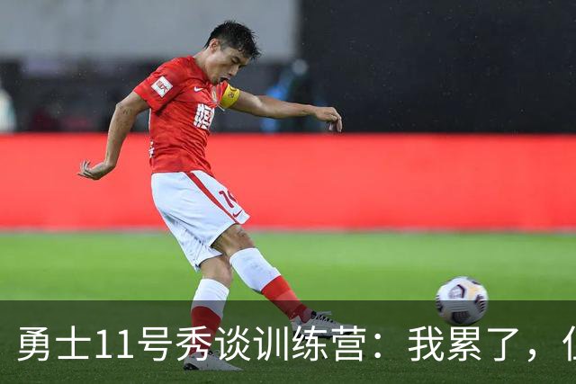 勇士11号秀谈训练营：我累了，但我得做好自己的事
