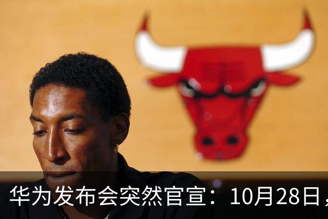 华为发布会突然官宣：10月28日，发布多款新品