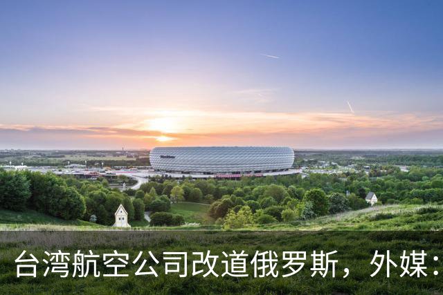 台湾航空公司改道俄罗斯，外媒：巴基斯坦以“一个中国”为由关闭领空
