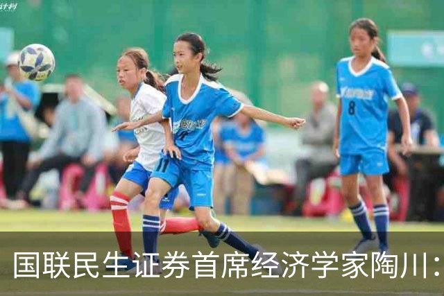 国联民生证券首席经济学家陶川：A股部分板块已显现出较高的配置价值