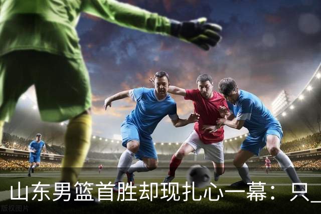 山东男篮首胜却现扎心一幕：只 得 2 分，班顿是队史最差外援吗