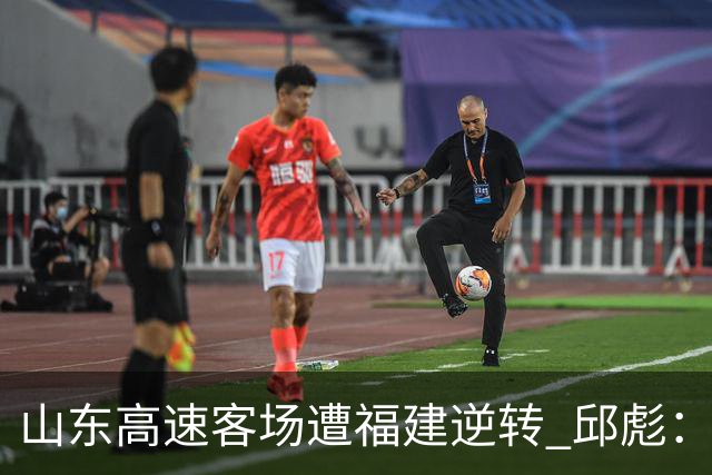 山东高速客场遭福建逆转 邱彪：今天我们是“羊”的团队