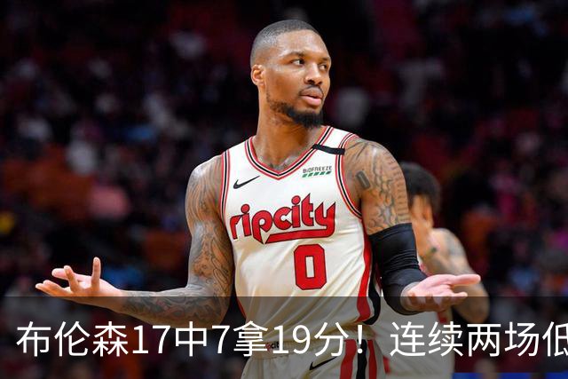 布伦森17中7拿19分！连续两场低迷，FMVP啥时候也有水货了