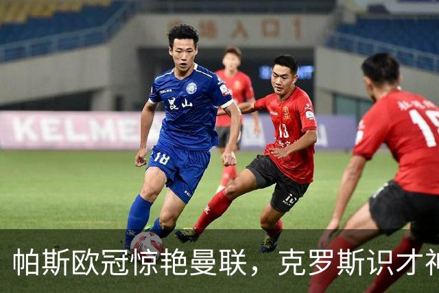 帕斯欧冠惊艳曼联，克罗斯识才神准，皇马回购成悬念