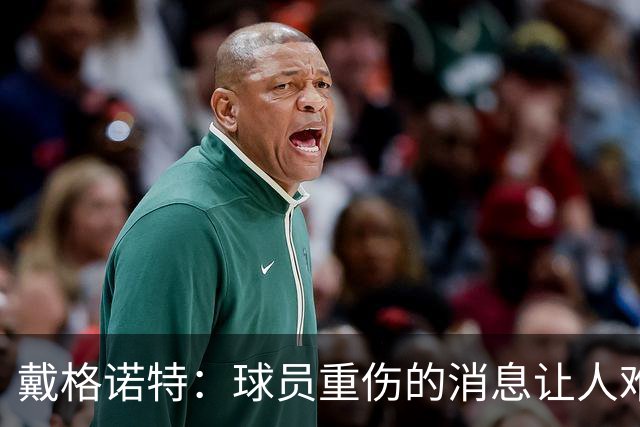 戴格诺特：球员重伤的消息让人难以接受 大家带着使命感在打球
