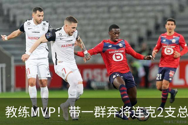 教练MVP！带一群弃将连克2支总冠军球队，球迷：碾压所有国产教练
