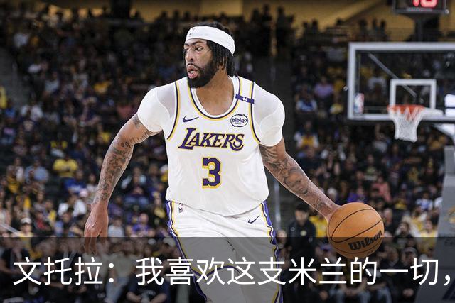 文托拉：我喜欢这支米兰的一切，球队正逐渐形成鲜明团队特质