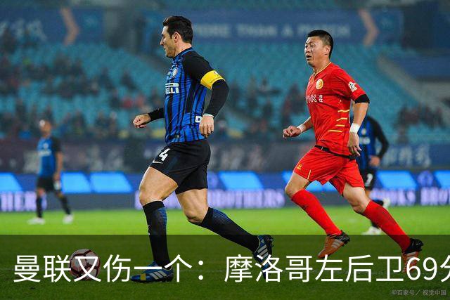 曼联又伤一个：摩洛哥左后卫69分钟被换下，伤病名单已排到9人