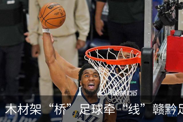 木材架“桥”足球牵“线”赣黔足球之夜交流赛在南康举行