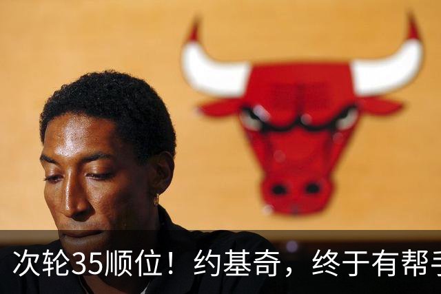 次轮35顺位！约基奇，终于有帮手了！