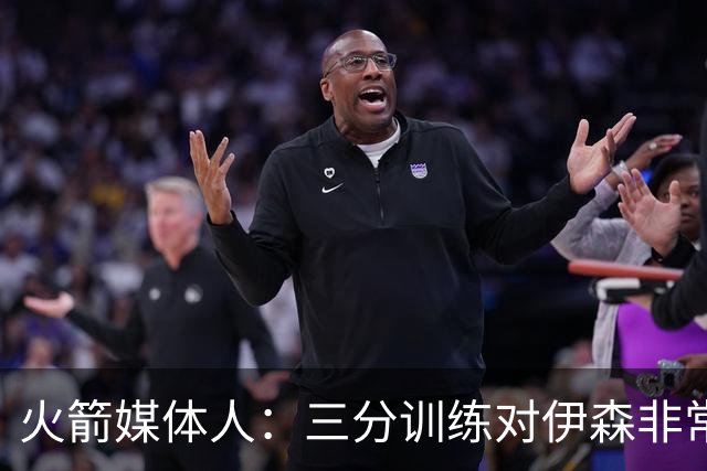 火箭媒体人：三分训练对伊森非常重要，他需要继续成为三分威胁