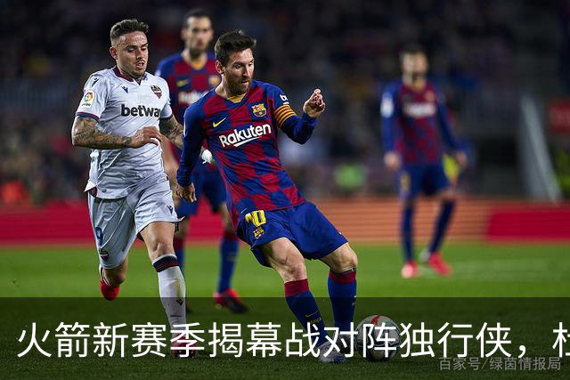 火箭新赛季揭幕战对阵独行侠，杜兰特进入首发名单