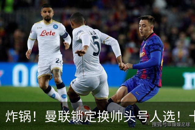 炸锅！曼联锁定换帅头号人选！卡里克帅位岌岌可危