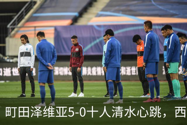 町田泽维亚5-0十人清水心跳，西村拓真带帽，小川航基、拉维破门