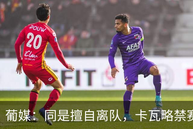 葡媒：同是擅自离队，卡瓦略禁赛1年，C罗禁赛30天
