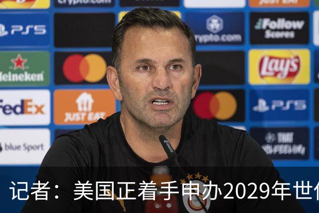 记者：美国正着手申办2029年世俱杯，巴西、西班牙也有意申办