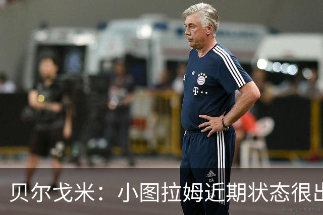 贝尔戈米：小图拉姆近期状态很出色，落选法国国家队让他更有动力