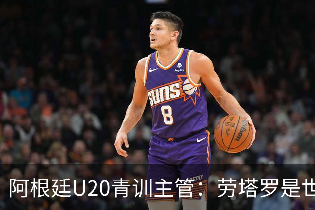 阿根廷U20青训主管：劳塔罗是世界前五前锋之一