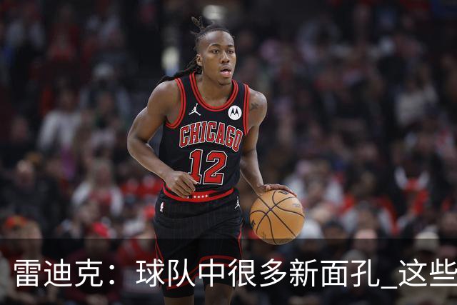 雷迪克：球队中很多新面孔 这些逆境都会成为未来的参考经历