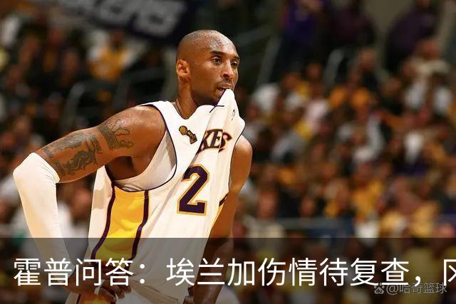 霍普问答：埃兰加伤情待复查，冈萨雷斯周末无缘出场