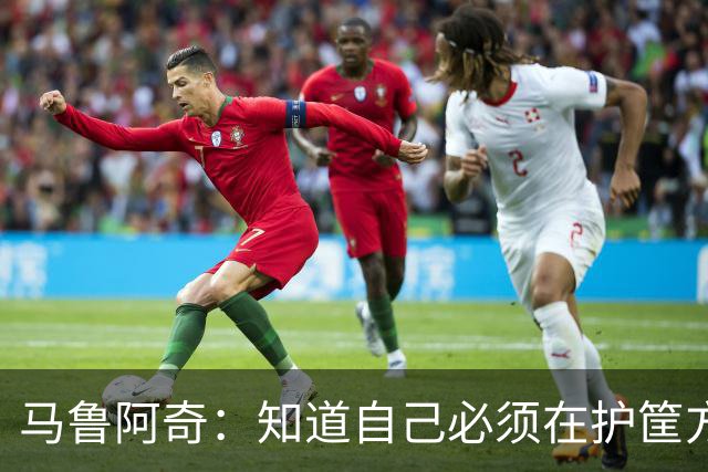 马鲁阿奇：知道自己必须在护筐方面做得更好 也要更好地帮助队友
