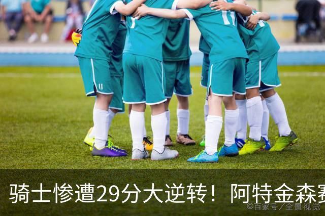 骑士惨遭29分大逆转！阿特金森赛后那话一针见血，他同时摊牌了