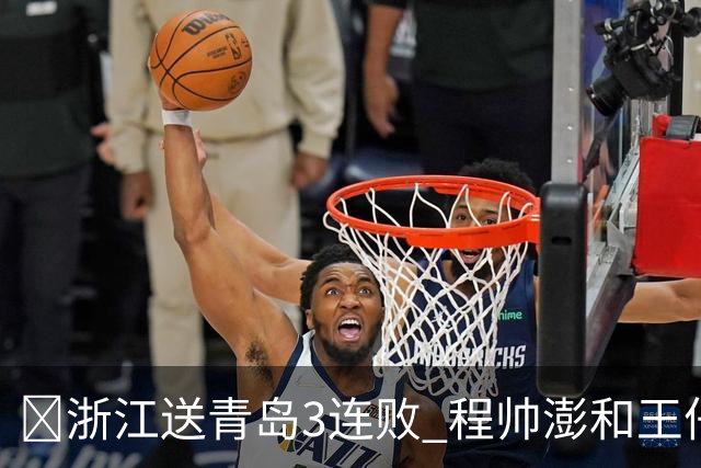 🏀浙江送青岛3连败 程帅澎&王仔路&维塔尔16分 王奕博15+10