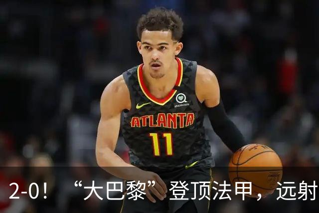 2-0！“大巴黎”登顶法甲，远射定乾坤，霍茨内切获巴黎生涯首球