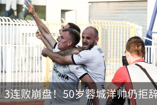 3连败崩盘！50岁蓉城洋帅仍拒辞职：赛季后再说 现在放弃就真完了