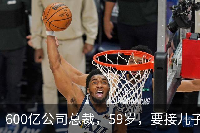 600亿公司总裁，59岁，要接儿子的“班”