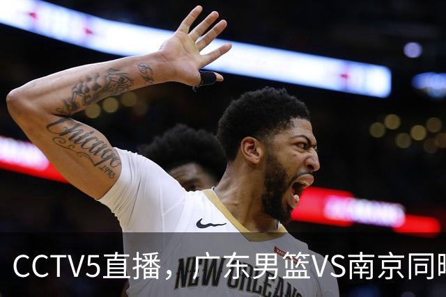 CCTV5直播，广东男篮VS南京同曦，周鹏回归首战，内纳德冲开门红