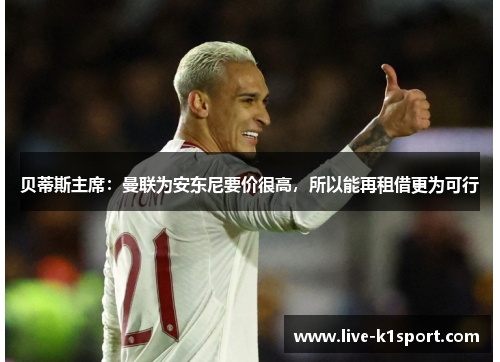 贝蒂斯主席：曼联为安东尼要价很高，所以能再租借更为可行